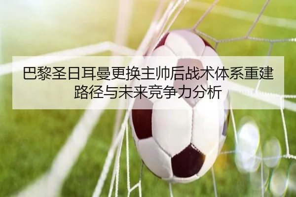 巴黎圣日耳曼更换主帅后战术体系重建路径与未来竞争力分析