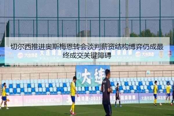 切尔西推进奥斯梅恩转会谈判薪资结构博弈仍成最终成交关键障碍