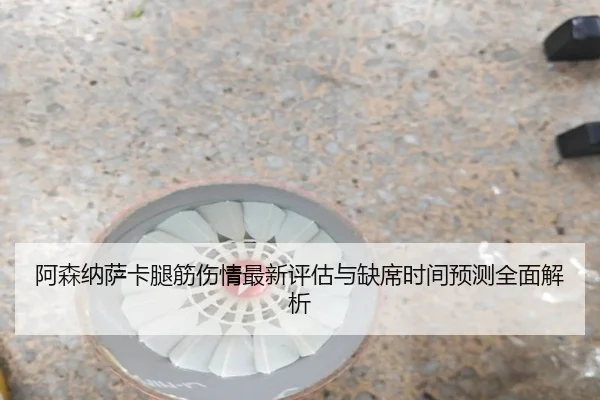 阿森纳萨卡腿筋伤情最新评估与缺席时间预测全面解析