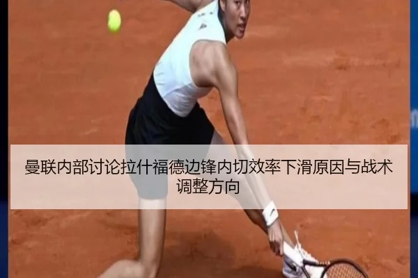 曼联内部讨论拉什福德边锋内切效率下滑原因与战术调整方向