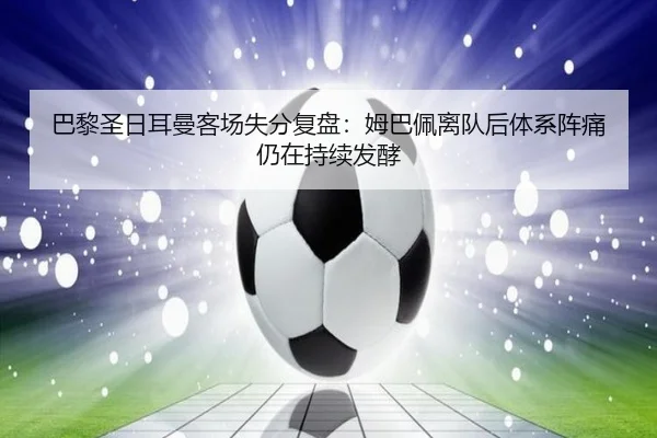巴黎圣日耳曼客场失分复盘：姆巴佩离队后体系阵痛仍在持续发酵