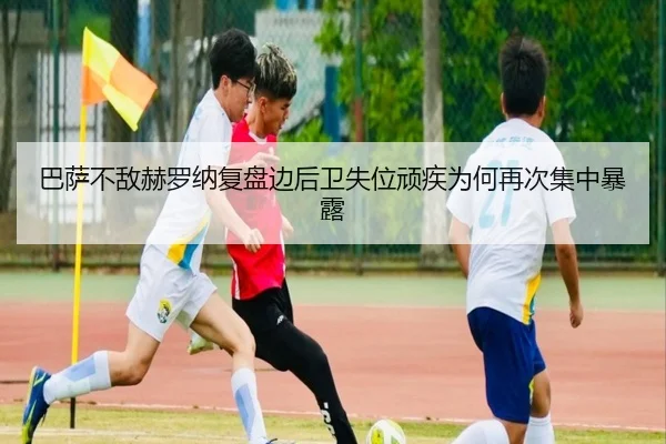 巴萨不敌赫罗纳复盘边后卫失位顽疾为何再次集中暴露