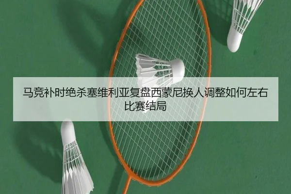 马竞补时绝杀塞维利亚复盘西蒙尼换人调整如何左右比赛结局