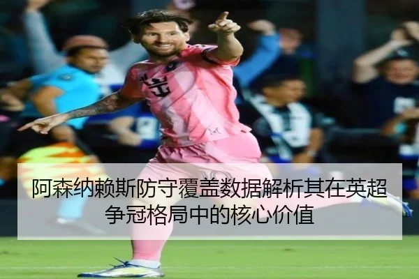 阿森纳赖斯防守覆盖数据解析其在英超争冠格局中的核心价值
