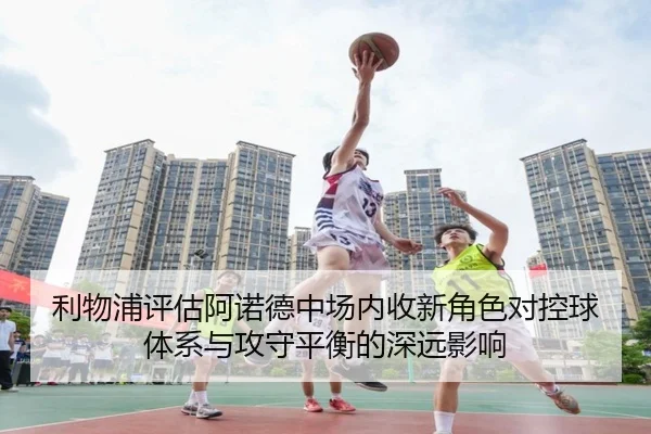利物浦评估阿诺德中场内收新角色对控球体系与攻守平衡的深远影响