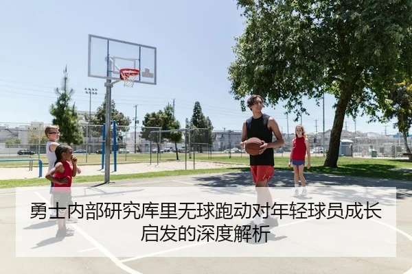 勇士内部研究库里无球跑动对年轻球员成长启发的深度解析