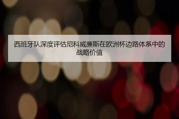 西班牙队深度评估尼科威廉斯在欧洲杯边路体系中的战略价值