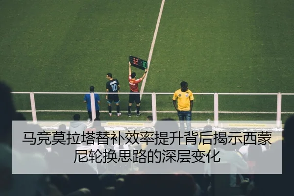 马竞莫拉塔替补效率提升背后揭示西蒙尼轮换思路的深层变化