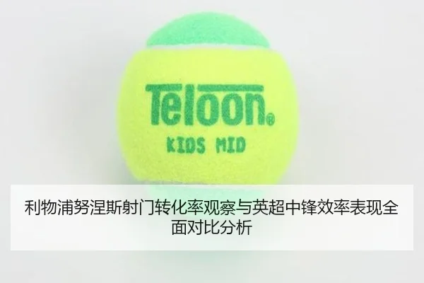 利物浦努涅斯射门转化率观察与英超中锋效率表现全面对比分析