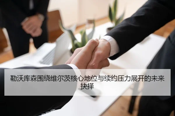 勒沃库森围绕维尔茨核心地位与续约压力展开的未来抉择
