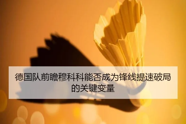 德国队前瞻穆科科能否成为锋线提速破局的关键变量