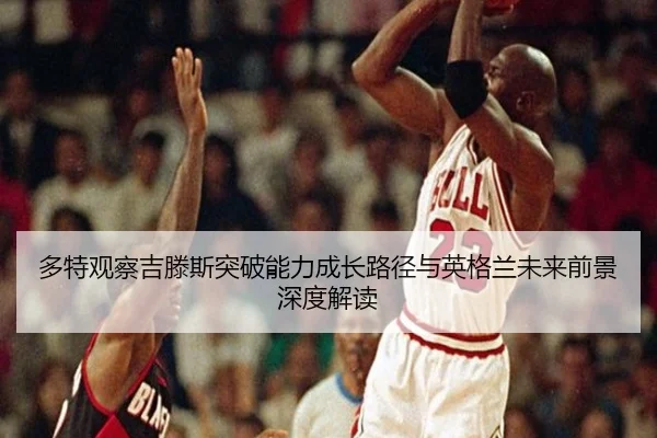 多特观察吉滕斯突破能力成长路径与英格兰未来前景深度解读