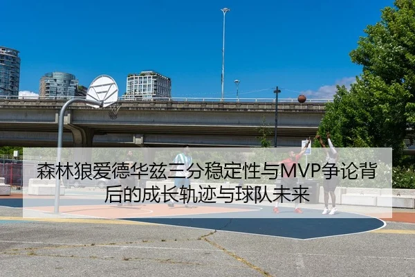 森林狼爱德华兹三分稳定性与MVP争论背后的成长轨迹与球队未来