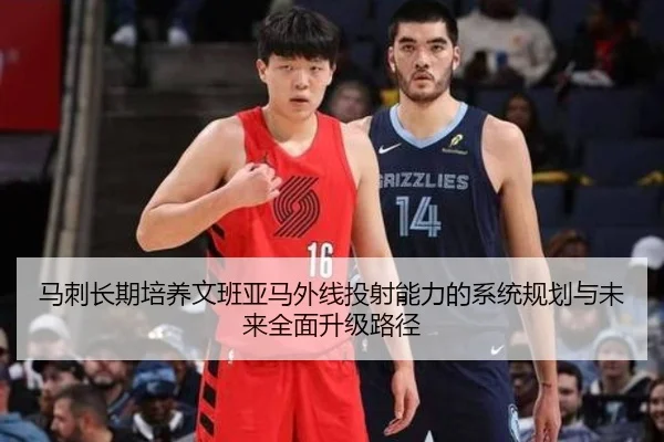 马刺长期培养文班亚马外线投射能力的系统规划与未来全面升级路径