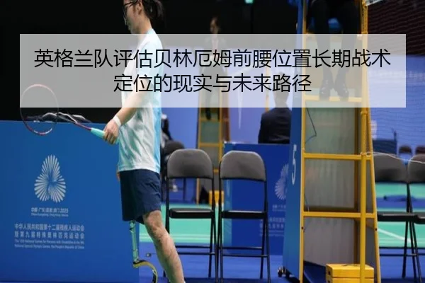 英格兰队评估贝林厄姆前腰位置长期战术定位的现实与未来路径