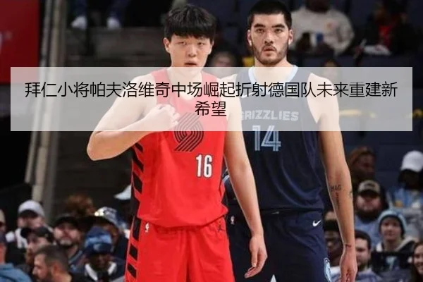 拜仁小将帕夫洛维奇中场崛起折射德国队未来重建新希望