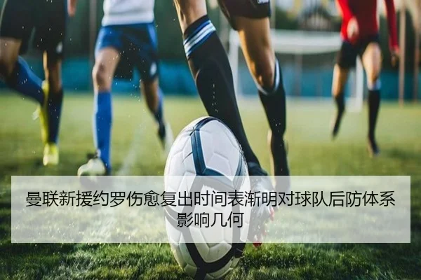 曼联新援约罗伤愈复出时间表渐明对球队后防体系影响几何