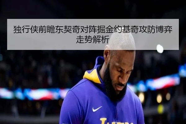 独行侠前瞻东契奇对阵掘金约基奇攻防博弈走势解析