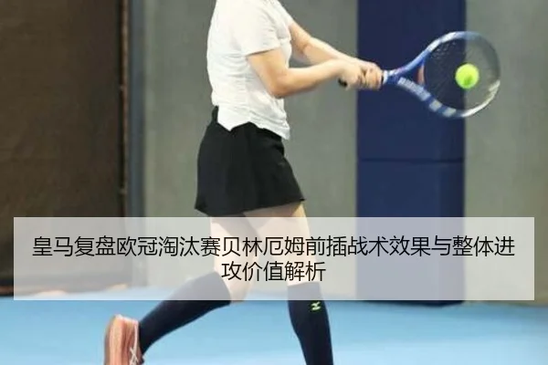 皇马复盘欧冠淘汰赛贝林厄姆前插战术效果与整体进攻价值解析
