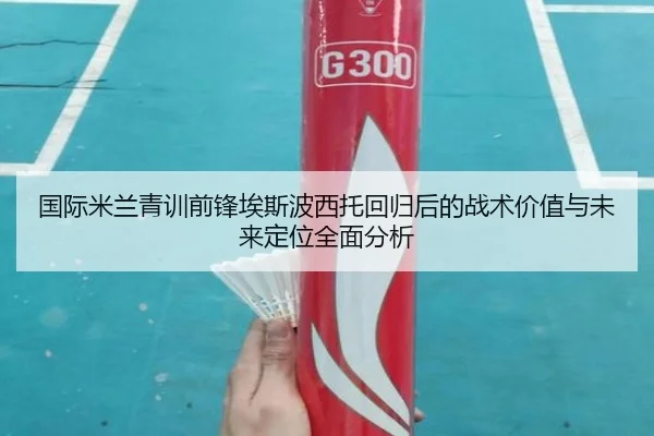 国际米兰青训前锋埃斯波西托回归后的战术价值与未来定位全面分析