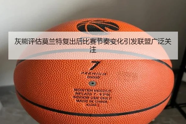 灰熊评估莫兰特复出后比赛节奏变化引发联盟广泛关注